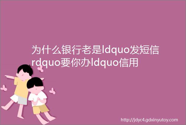 为什么银行老是ldquo发短信rdquo要你办ldquo信用卡rdquo