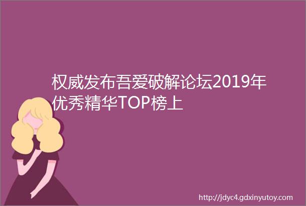 权威发布吾爱破解论坛2019年优秀精华TOP榜上