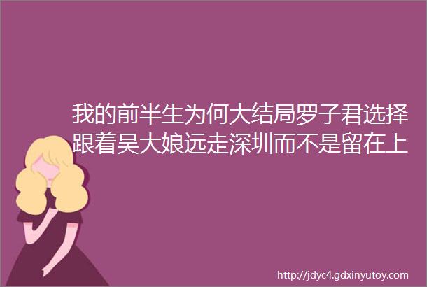 我的前半生为何大结局罗子君选择跟着吴大娘远走深圳而不是留在上海真相远不是你想的那样