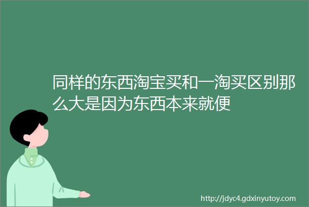 同样的东西淘宝买和一淘买区别那么大是因为东西本来就便