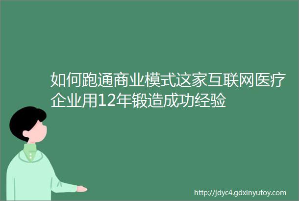 如何跑通商业模式这家互联网医疗企业用12年锻造成功经验