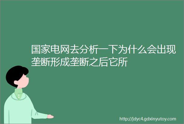 国家电网去分析一下为什么会出现垄断形成垄断之后它所