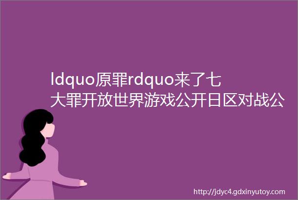 ldquo原罪rdquo来了七大罪开放世界游戏公开日区对战公主因不明原因下架