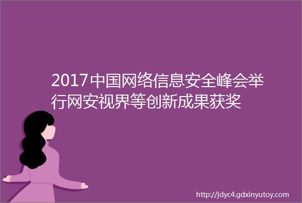 2017中国网络信息安全峰会举行网安视界等创新成果获奖
