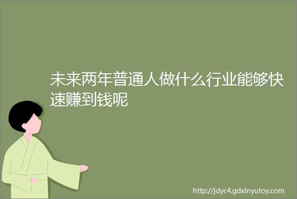 未来两年普通人做什么行业能够快速赚到钱呢