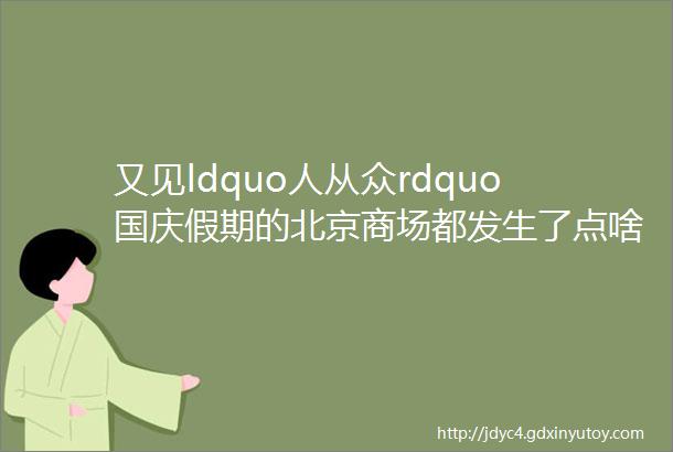 又见ldquo人从众rdquo国庆假期的北京商场都发生了点啥