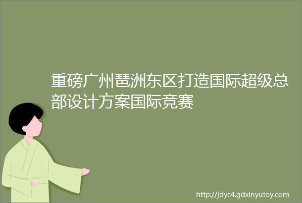 重磅广州琶洲东区打造国际超级总部设计方案国际竞赛