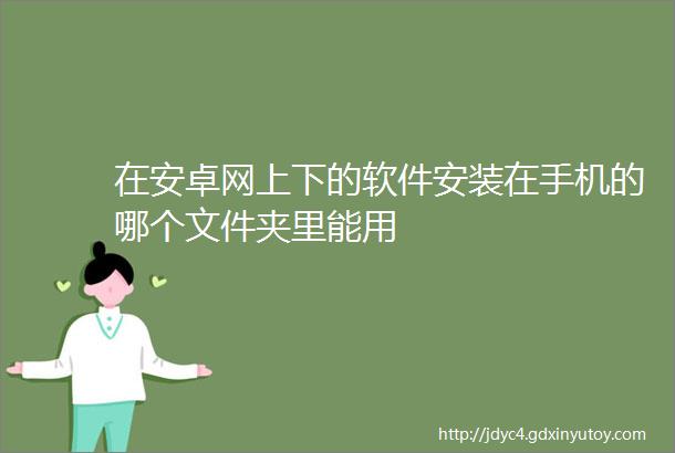 在安卓网上下的软件安装在手机的哪个文件夹里能用