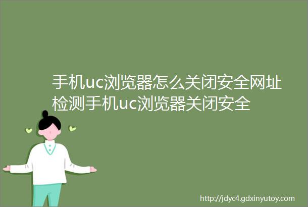 手机uc浏览器怎么关闭安全网址检测手机uc浏览器关闭安全