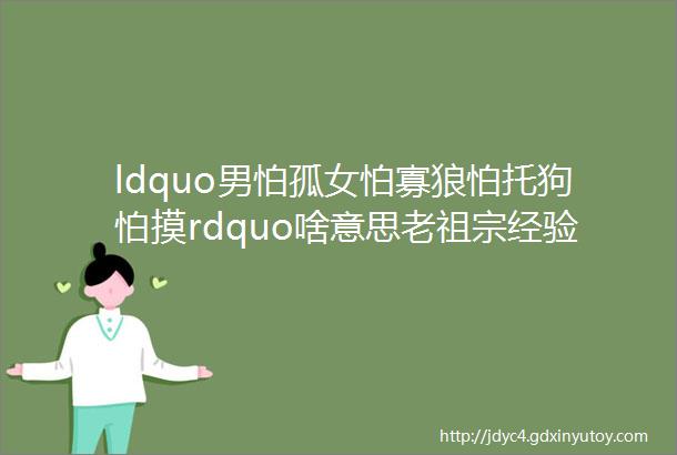 ldquo男怕孤女怕寡狼怕托狗怕摸rdquo啥意思老祖宗经验之谈