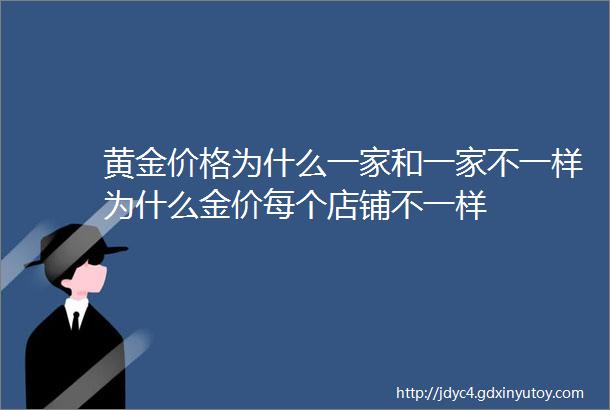 黄金价格为什么一家和一家不一样为什么金价每个店铺不一样