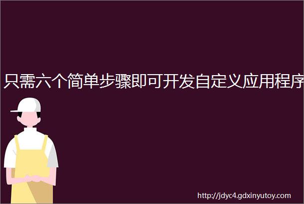 只需六个简单步骤即可开发自定义应用程序