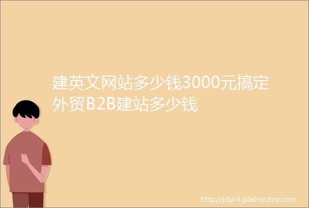 建英文网站多少钱3000元搞定外贸B2B建站多少钱