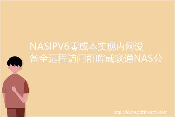 NASIPV6零成本实现内网设备全远程访问群晖威联通NAS公网DDNS访问设置教程