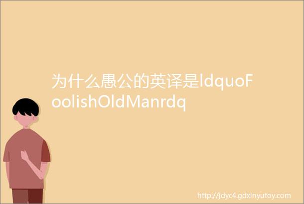 为什么愚公的英译是ldquoFoolishOldManrdquo