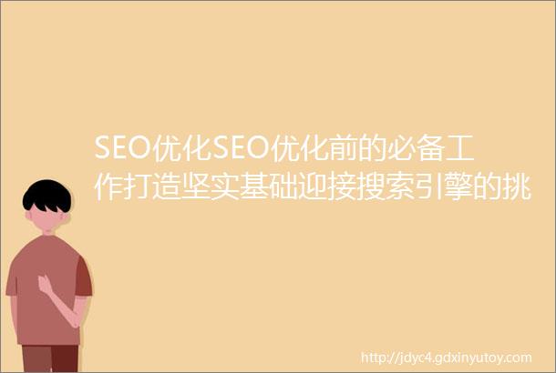 SEO优化SEO优化前的必备工作打造坚实基础迎接搜索引擎的挑战