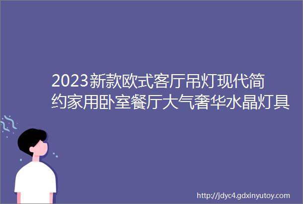 2023新款欧式客厅吊灯现代简约家用卧室餐厅大气奢华水晶灯具灯