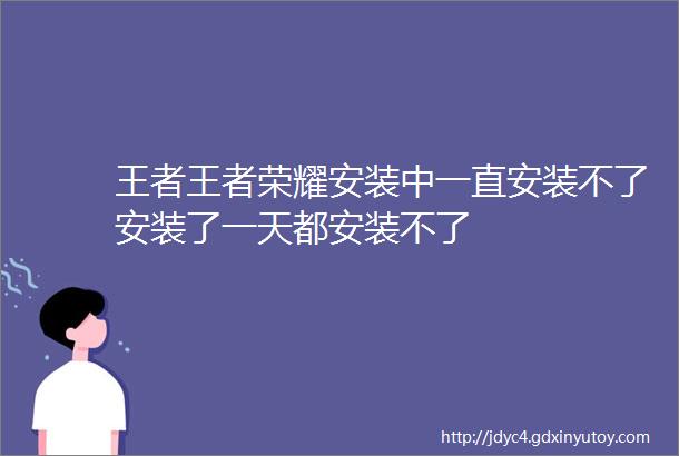 王者王者荣耀安装中一直安装不了安装了一天都安装不了