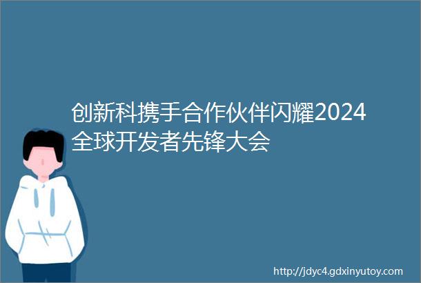 创新科携手合作伙伴闪耀2024全球开发者先锋大会