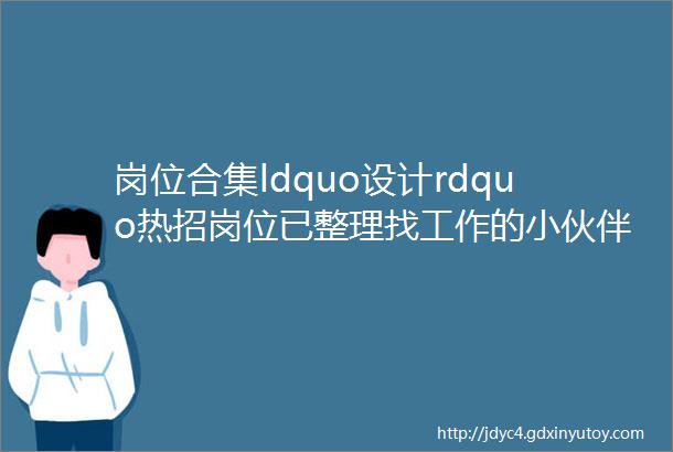 岗位合集ldquo设计rdquo热招岗位已整理找工作的小伙伴点击查看详情