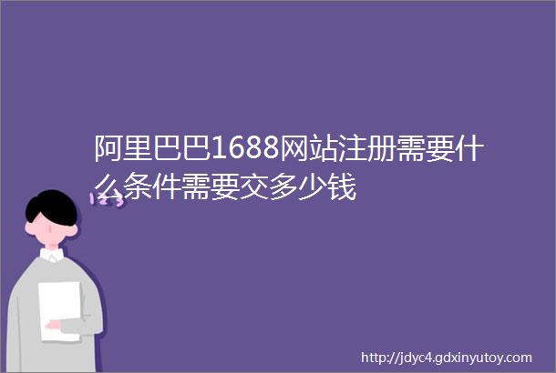 阿里巴巴1688网站注册需要什么条件需要交多少钱