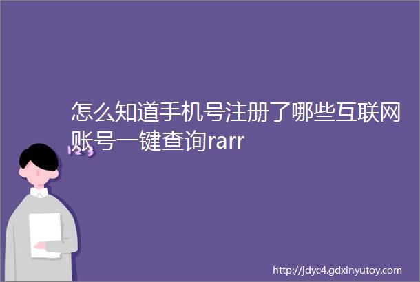 怎么知道手机号注册了哪些互联网账号一键查询rarr