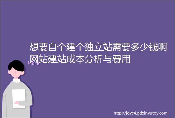 想要自个建个独立站需要多少钱啊网站建站成本分析与费用