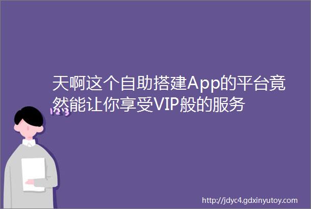 天啊这个自助搭建App的平台竟然能让你享受VIP般的服务