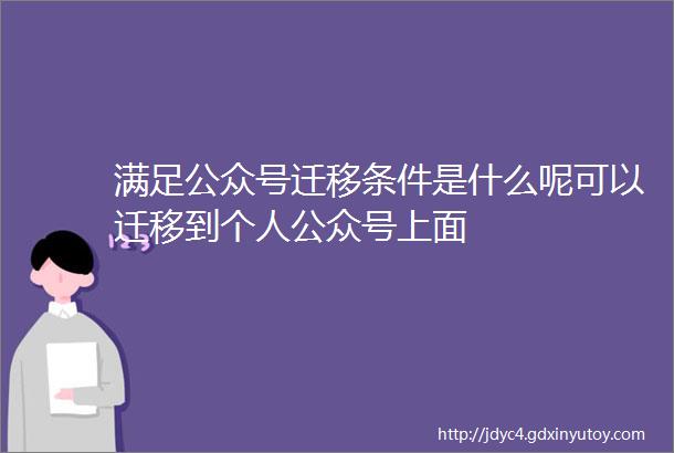 满足公众号迁移条件是什么呢可以迁移到个人公众号上面