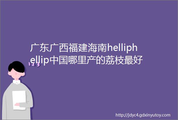 广东广西福建海南helliphellip中国哪里产的荔枝最好吃