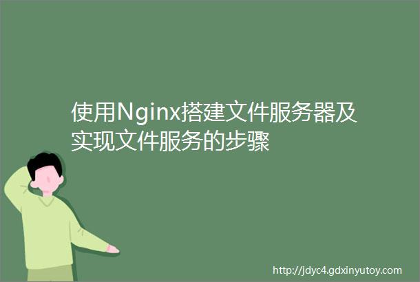 使用Nginx搭建文件服务器及实现文件服务的步骤