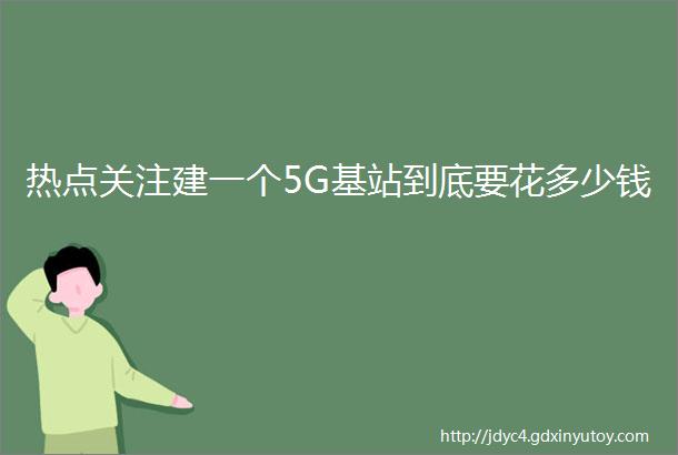 热点关注建一个5G基站到底要花多少钱