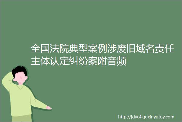 全国法院典型案例涉废旧域名责任主体认定纠纷案附音频