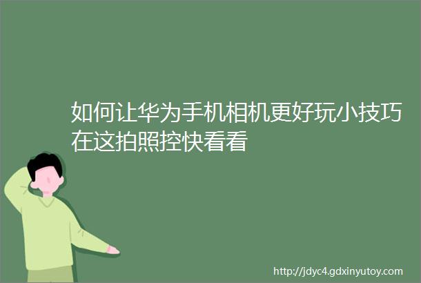 如何让华为手机相机更好玩小技巧在这拍照控快看看