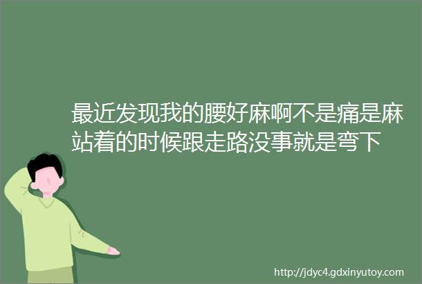 最近发现我的腰好麻啊不是痛是麻站着的时候跟走路没事就是弯下