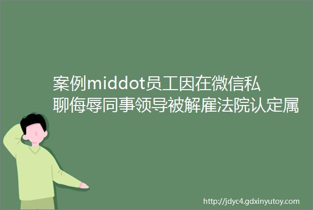 案例middot员工因在微信私聊侮辱同事领导被解雇法院认定属于合法解聘