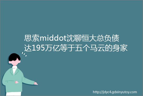 思索middot沈聊恒大总负债达195万亿等于五个马云的身家钱都去哪了论恒大倒掉的代价