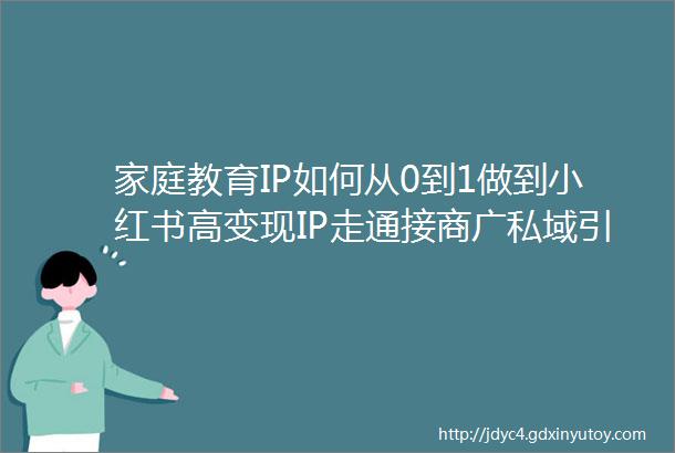 家庭教育IP如何从0到1做到小红书高变现IP走通接商广私域引流变现签约MCN机构